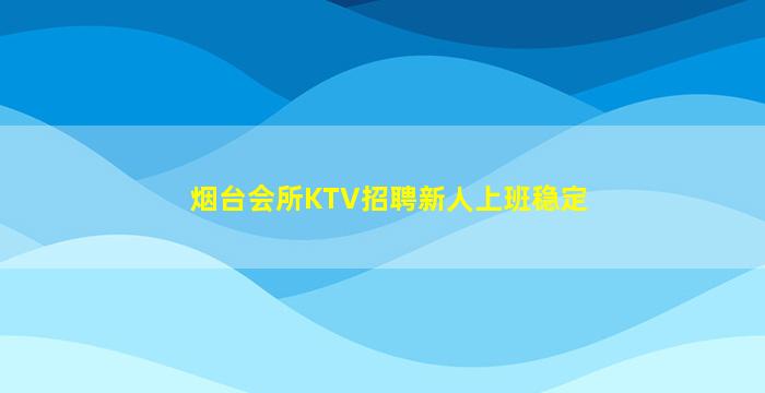 烟台会所KTV招聘新人上班稳定